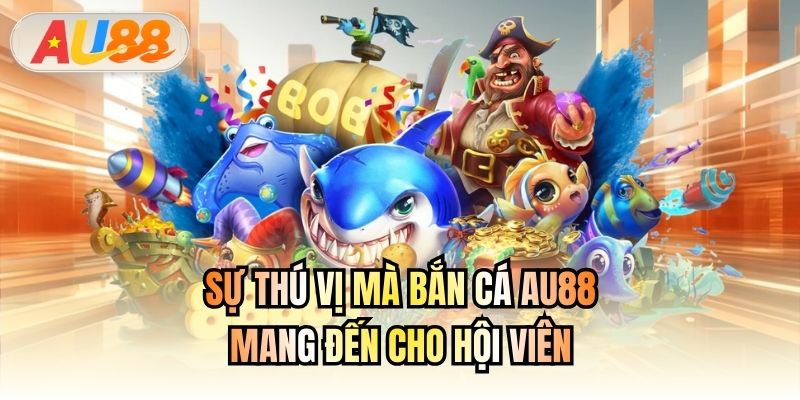 Sự thú vị mà Bắn Cá AU88 mang đến cho hội viên