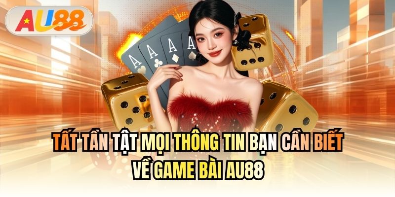 Tất tần tật mọi thông tin bạn cần biết về game bài AU88