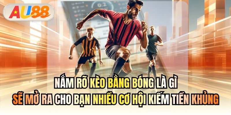 Nắm rõ kèo bằng bóng là gì sẽ mở ra cho bạn nhiều cơ hội kiếm tiền khủng