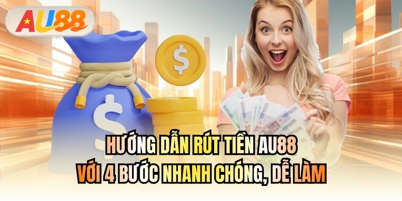 Hướng Dẫn Rút Tiền AU88 Với 4 Bước Nhanh Chóng, Dễ Làm